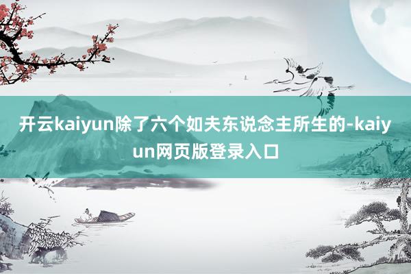 开云kaiyun除了六个如夫东说念主所生的-kaiyun网页版登录入口