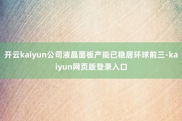 开云kaiyun公司液晶面板产能已稳居环球前三-kaiyun网页版登录入口