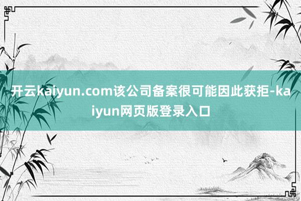 开云kaiyun.com该公司备案很可能因此获拒-kaiyun网页版登录入口