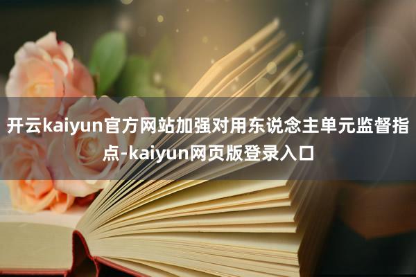 开云kaiyun官方网站加强对用东说念主单元监督指点-kaiyun网页版登录入口