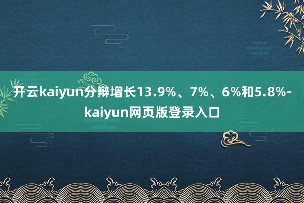 开云kaiyun分辩增长13.9%、7%、6%和5.8%-kaiyun网页版登录入口