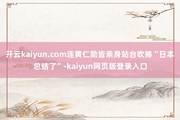 开云kaiyun.com连黄仁勋皆亲身站台吹捧“日本总结了”-kaiyun网页版登录入口
