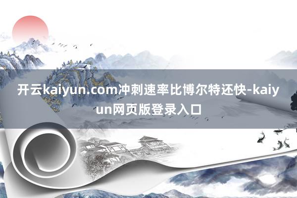 开云kaiyun.com冲刺速率比博尔特还快-kaiyun网页版登录入口