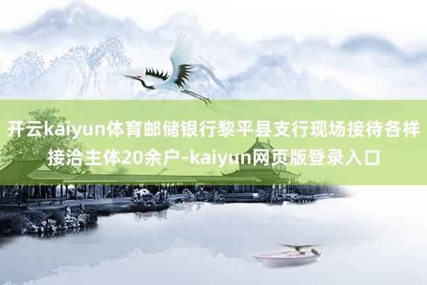 开云kaiyun体育邮储银行黎平县支行现场接待各样接洽主体20余户-kaiyun网页版登录入口