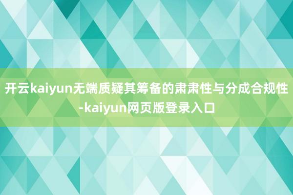 开云kaiyun无端质疑其筹备的肃肃性与分成合规性-kaiyun网页版登录入口