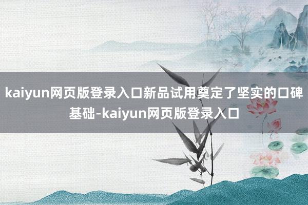 kaiyun网页版登录入口新品试用奠定了坚实的口碑基础-kaiyun网页版登录入口