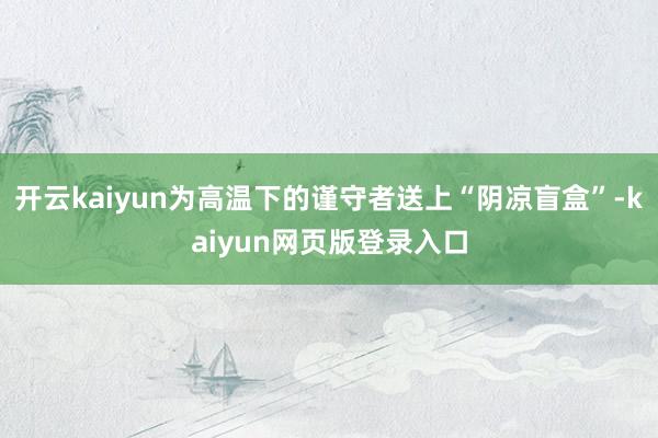 开云kaiyun为高温下的谨守者送上“阴凉盲盒”-kaiyun网页版登录入口