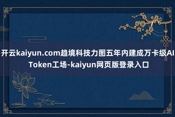 开云kaiyun.com趋境科技力图五年内建成万卡级AI Token工场-kaiyun网页版登录入口