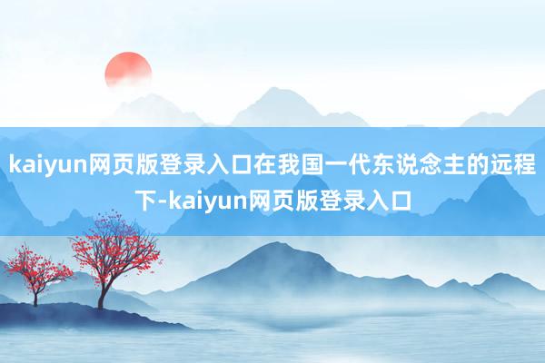 kaiyun网页版登录入口在我国一代东说念主的远程下-kaiyun网页版登录入口
