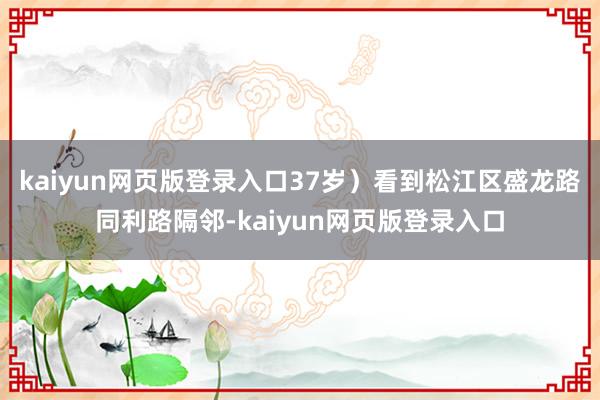 kaiyun网页版登录入口37岁）看到松江区盛龙路同利路隔邻-kaiyun网页版登录入口