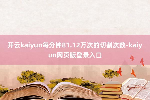 开云kaiyun每分钟81.12万次的切割次数-kaiyun网页版登录入口