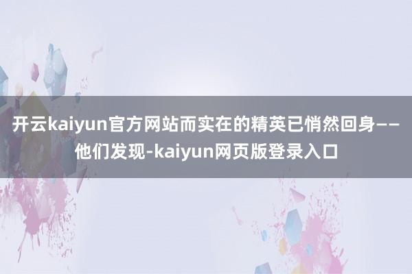 开云kaiyun官方网站而实在的精英已悄然回身——他们发现-kaiyun网页版登录入口