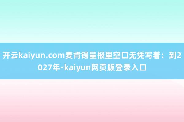 开云kaiyun.com麦肯锡呈报里空口无凭写着：到2027年-kaiyun网页版登录入口