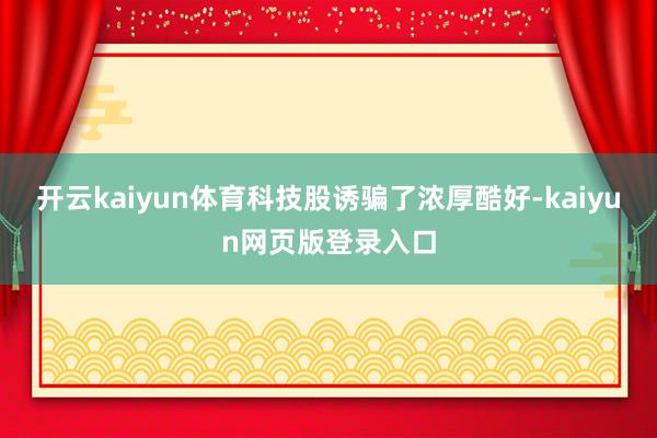 开云kaiyun体育　　科技股诱骗了浓厚酷好-kaiyun网页版登录入口