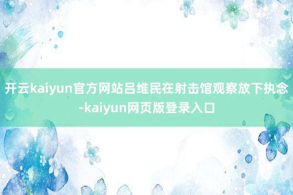 开云kaiyun官方网站吕维民在射击馆观察放下执念-kaiyun网页版登录入口