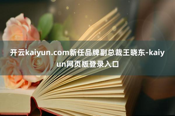 开云kaiyun.com新任品牌副总裁王晓东-kaiyun网页版登录入口