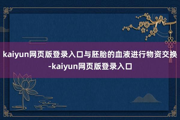 kaiyun网页版登录入口与胚胎的血液进行物资交换-kaiyun网页版登录入口